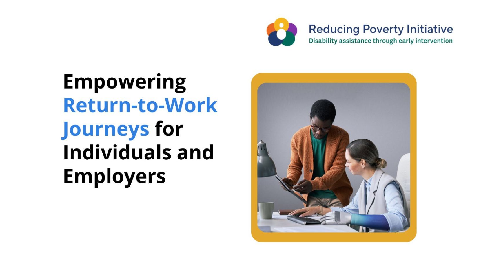 Text reads: Empowering Return-to-work journeys for Individuals and Employers. Image of an employee with a prosthetic arm on the right. Reducing Poverty Initiative logo.